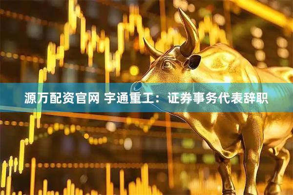 源万配资官网 宇通重工：证券事务代表辞职