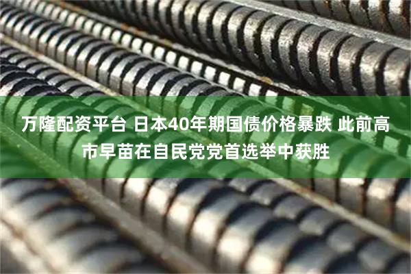 万隆配资平台 日本40年期国债价格暴跌 此前高市早苗在自民党党首选举中获胜