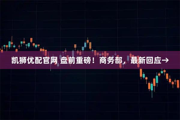 凯狮优配官网 盘前重磅！商务部，最新回应→