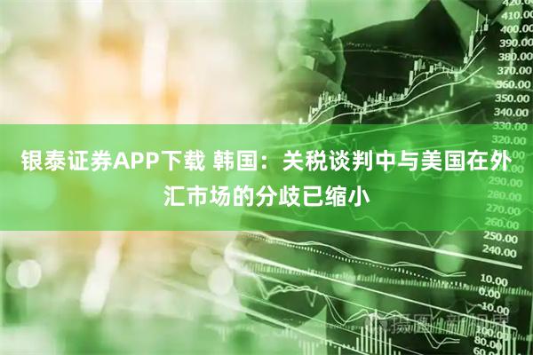 银泰证券APP下载 韩国：关税谈判中与美国在外汇市场的分歧已缩小