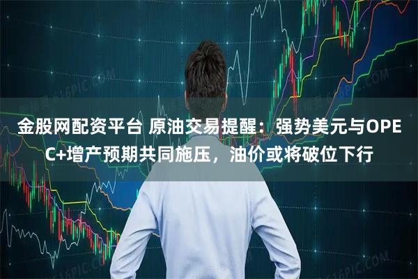 金股网配资平台 原油交易提醒：强势美元与OPEC+增产预期共同施压，油价或将破位下行