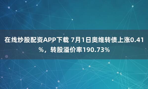 在线炒股配资APP下载 7月1日奥维转债上涨0.41%，转股溢价率190.73%