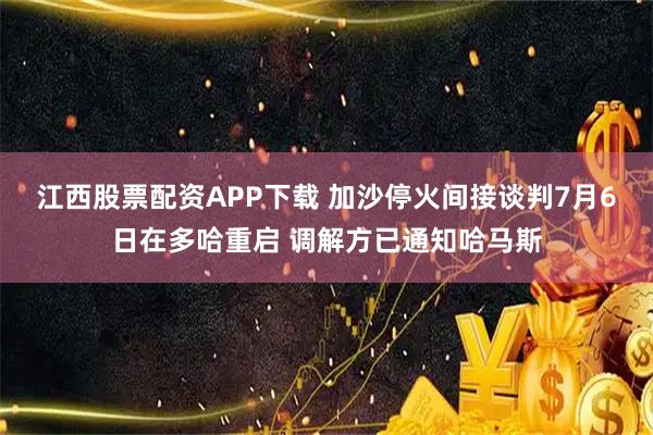 江西股票配资APP下载 加沙停火间接谈判7月6日在多哈重启 调解方已通知哈马斯