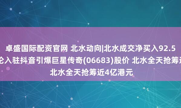 卓盛国际配资官网 北水动向|北水成交净买入92.56亿 周杰伦入驻抖音引爆巨星传奇(06683)股价 北水全天抢筹近4亿港元