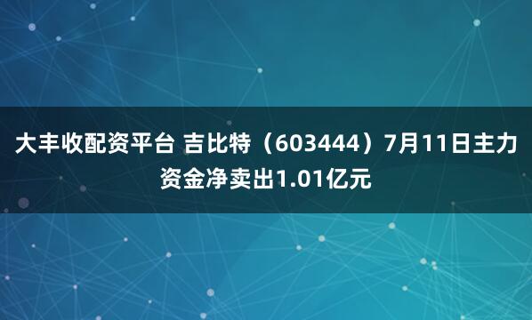 大丰收配资平台 吉比特(603444)7月11日主力资金净卖出1.01亿元