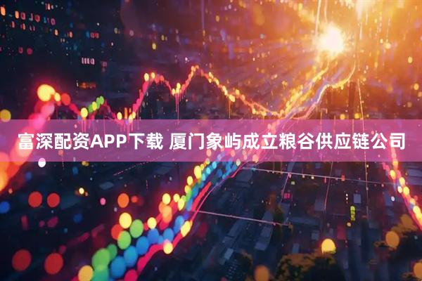 富深配资APP下载 厦门象屿成立粮谷供应链公司