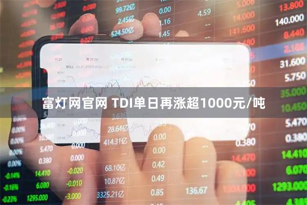 富灯网官网 TDI单日再涨超1000元/吨