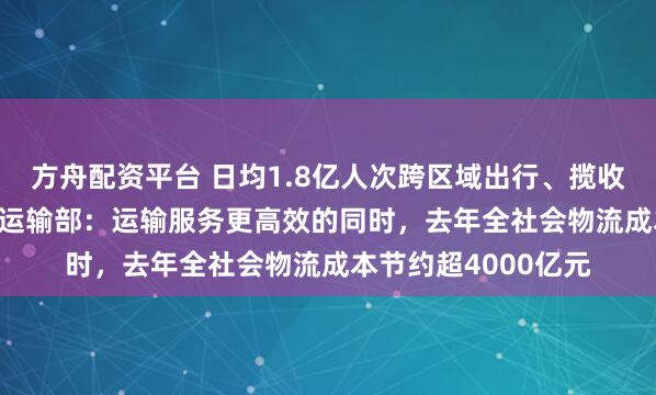 方舟配资平台 日均1.8亿人次跨区域出行、揽收4.78亿件快递交通运输部:运输服务更高效的同时,去年全社会物流成本节约超4000亿元