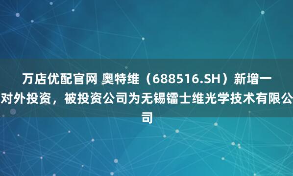 万店优配官网 奥特维(688516.SH)新增一起对外投资,被投资公司为无锡镭士维光学技术有限公司