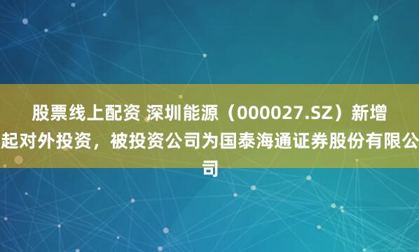 股票线上配资 深圳能源(000027.SZ)新增一起对外投资,被投资公司为国泰海通证券股份有限公司