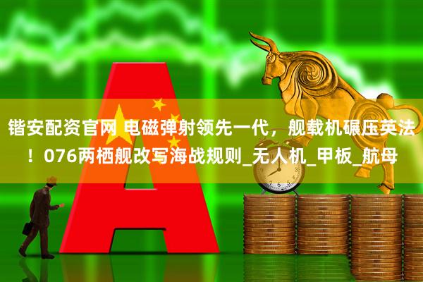 锴安配资官网 电磁弹射领先一代,舰载机碾压英法!076两栖舰改写海战规则_无人机_甲板_航母