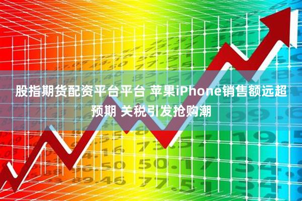 股指期货配资平台平台 苹果iPhone销售额远超预期 关税引发抢购潮