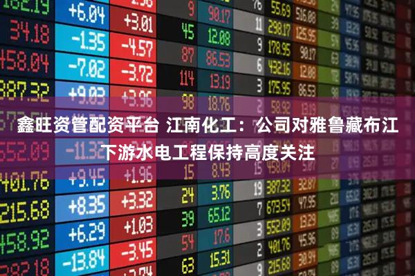 鑫旺资管配资平台 江南化工:公司对雅鲁藏布江下游水电工程保持高度关注