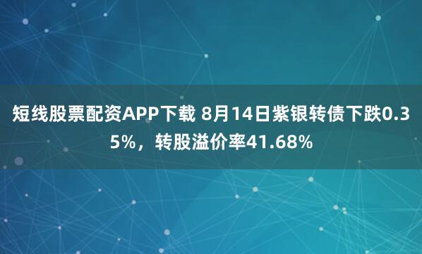 短线股票配资APP下载 8月14日紫银转债下跌0.35%，转股溢价率41.68%