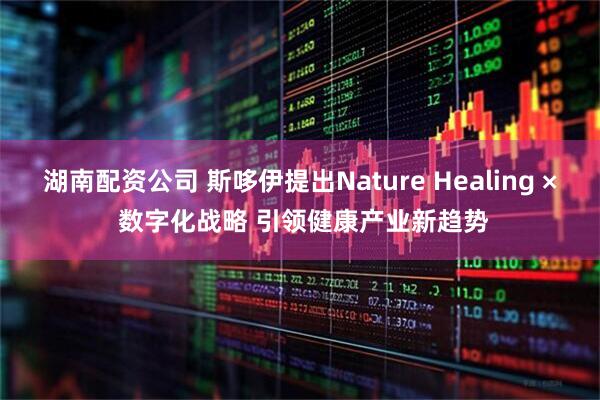 湖南配资公司 斯哆伊提出Nature Healing × 数字化战略 引领健康产业新趋势