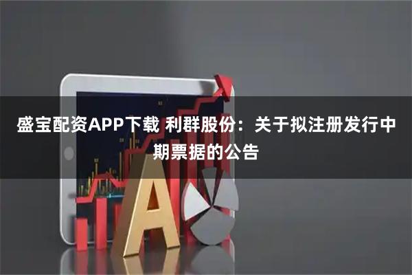 盛宝配资APP下载 利群股份：关于拟注册发行中期票据的公告