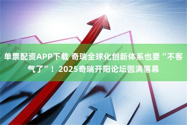 单票配资APP下载 奇瑞全球化创新体系也要“不客气了”!2025奇瑞开阳论坛圆满落幕