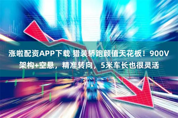 涨啦配资APP下载 猎装轿跑颜值天花板!900V架构+空悬,精准转向,5米车长也很灵活