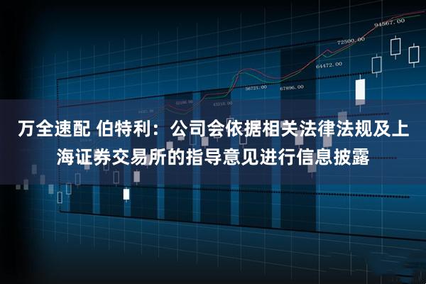 万全速配 伯特利：公司会依据相关法律法规及上海证券交易所的指导意见进行信息披露