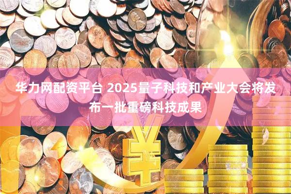 华力网配资平台 2025量子科技和产业大会将发布一批重磅科技成果