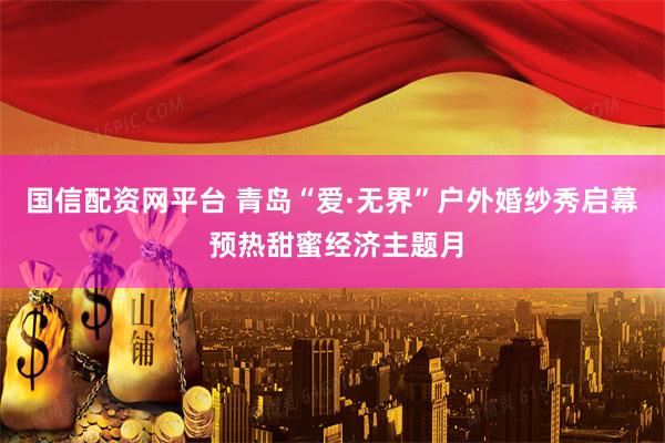 国信配资网平台 青岛“爱·无界”户外婚纱秀启幕 预热甜蜜经济主题月