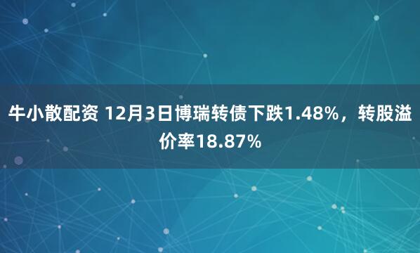 牛小散配资 12月3日博瑞转债下跌1.48%，转股溢价率18.87%