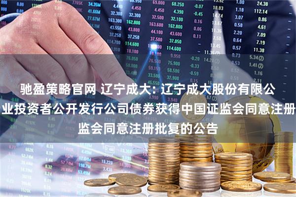 驰盈策略官网 辽宁成大: 辽宁成大股份有限公司关于向专业投资者公开发行公司债券获得中国证监会同意注册批复的公告
