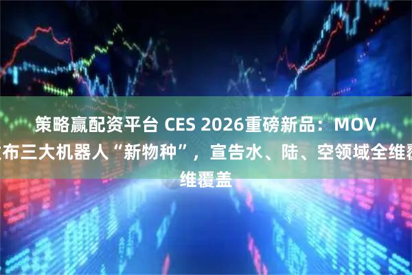 策略赢配资平台 CES 2026重磅新品：MOVA发布三大机器人“新物种”，宣告水、陆、空领域全维覆盖