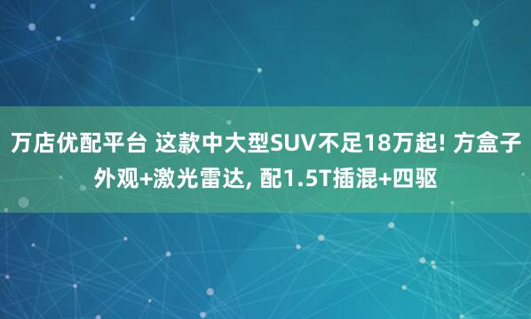 万店优配平台 这款中大型SUV不足18万起! 方盒子外观+激光雷达, 配1.5T插混+四驱