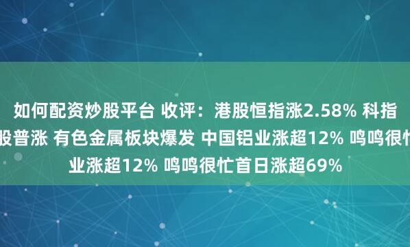 如何配资炒股平台 收评：港股恒指涨2.58% 科指涨2.53% 科网股普涨 有色金属板块爆发 中国铝业涨超12% 鸣鸣很忙首日涨超69%
