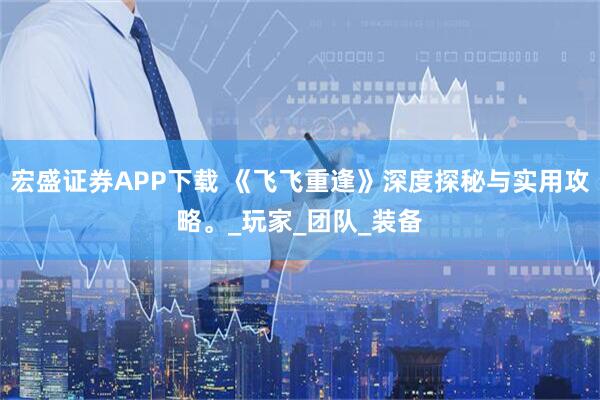 宏盛证券APP下载 《飞飞重逢》深度探秘与实用攻略。_玩家_团队_装备