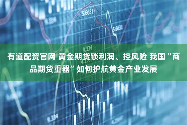 有道配资官网 黄金期货锁利润、控风险 我国“商品期货重器”如何护航黄金产业发展