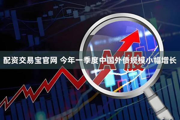 配资交易宝官网 今年一季度中国外债规模小幅增长