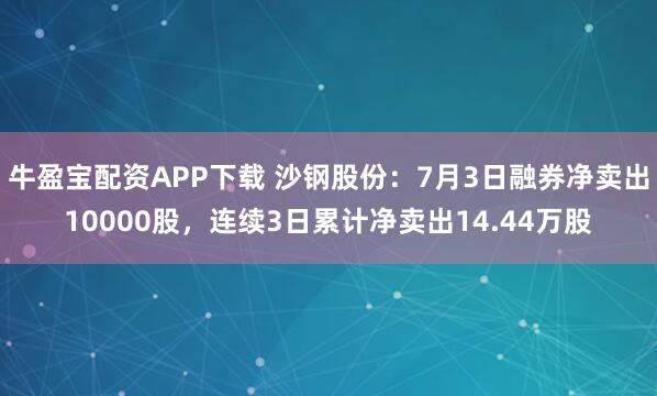牛盈宝配资APP下载 沙钢股份：7月3日融券净卖出10000股，连续3日累计净卖出14.44万股