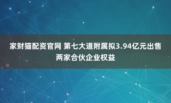 家财猫配资官网 第七大道附属拟3.94亿元出售两家合伙企业权益