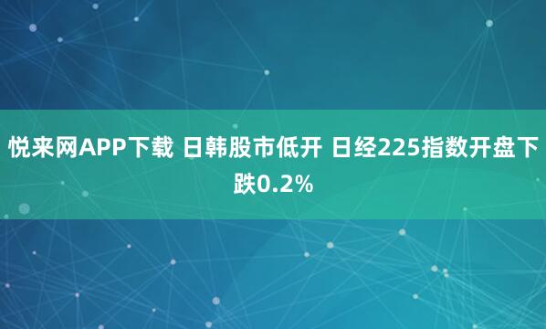 悦来网APP下载 日韩股市低开 日经225指数开盘下跌0.2%