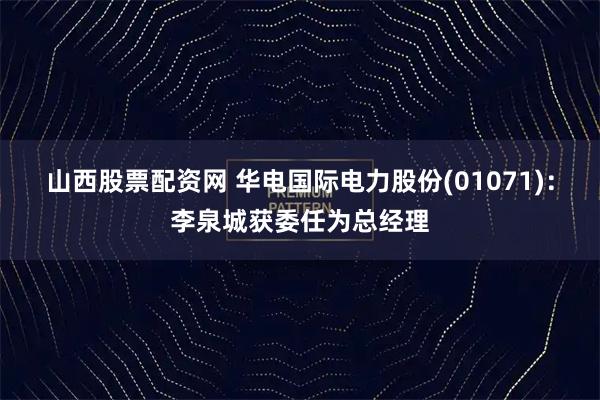山西股票配资网 华电国际电力股份(01071)：李泉城获委任为总经理