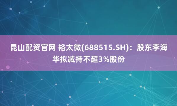 昆山配资官网 裕太微(688515.SH)：股东李海华拟减持不超3%股份