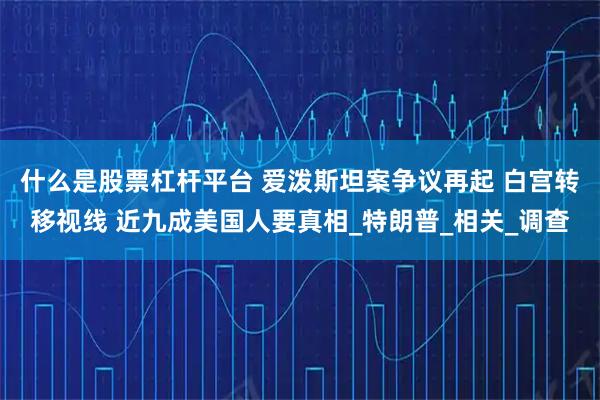 什么是股票杠杆平台 爱泼斯坦案争议再起 白宫转移视线 近九成美国人要真相_特朗普_相关_调查