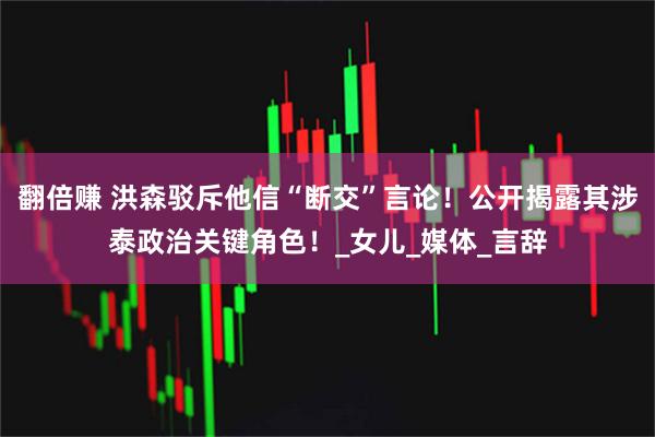 翻倍赚 洪森驳斥他信“断交”言论！公开揭露其涉泰政治关键角色！_女儿_媒体_言辞