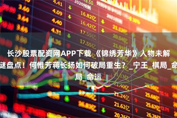 长沙股票配资网APP下载 《锦绣芳华》人物未解之谜盘点！何惟芳蒋长扬如何破局重生？_宁王_棋局_命运