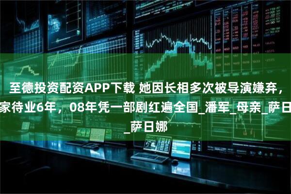 至德投资配资APP下载 她因长相多次被导演嫌弃，在家待业6年，08年凭一部剧红遍全国_潘军_母亲_萨日娜