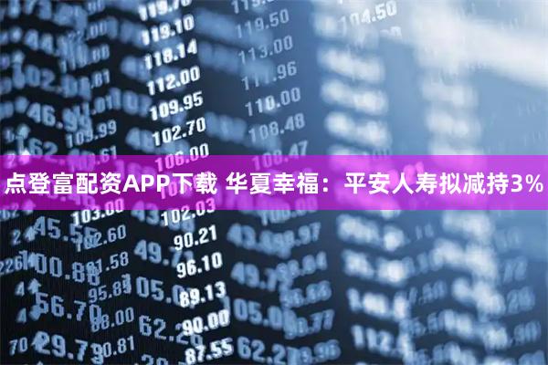 点登富配资APP下载 华夏幸福：平安人寿拟减持3%