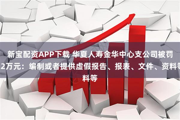 新宝配资APP下载 华夏人寿金华中心支公司被罚22万元：编制或者提供虚假报告、报表、文件、资料等