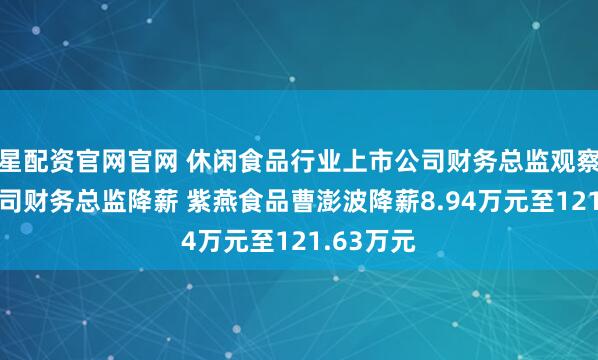 星配资官网官网 休闲食品行业上市公司财务总监观察：4家公司财务总监降薪 紫燕食品曹澎波降薪8.94万元至121.63万元