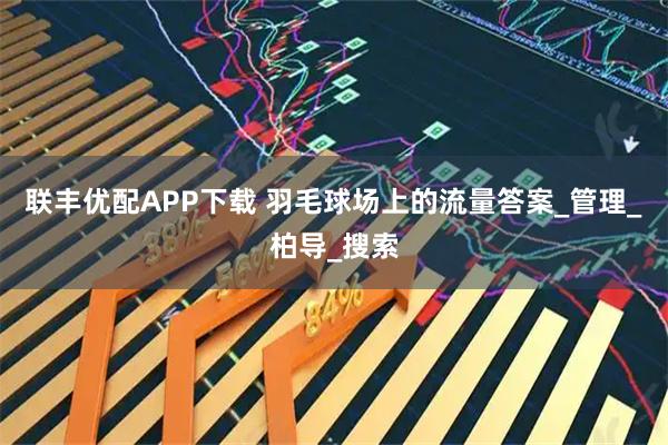 联丰优配APP下载 羽毛球场上的流量答案_管理_柏导_搜索
