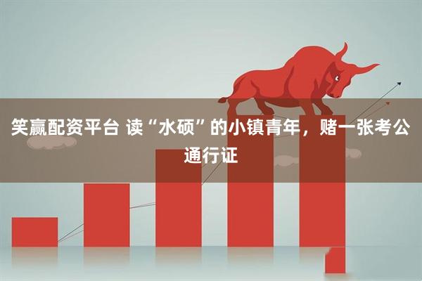 笑赢配资平台 读“水硕”的小镇青年，赌一张考公通行证