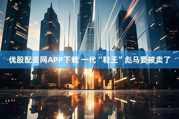 优股配资网APP下载 一代“鞋王”彪马要被卖了