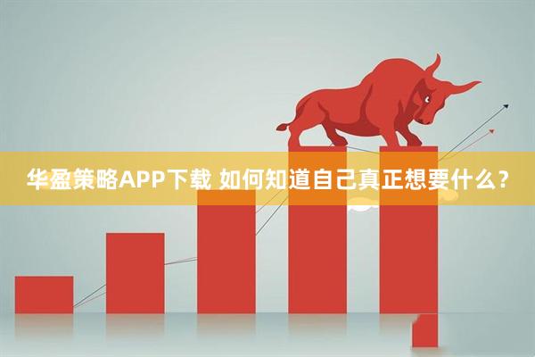 华盈策略APP下载 如何知道自己真正想要什么？