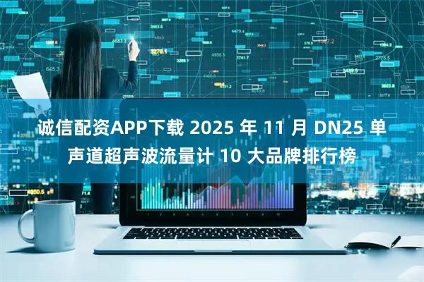 诚信配资APP下载 2025 年 11 月 DN25 单声道超声波流量计 10 大品牌排行榜